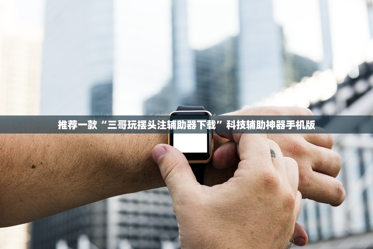 推荐一款“三哥玩摆头注辅助器下载”科技辅助神器手机版