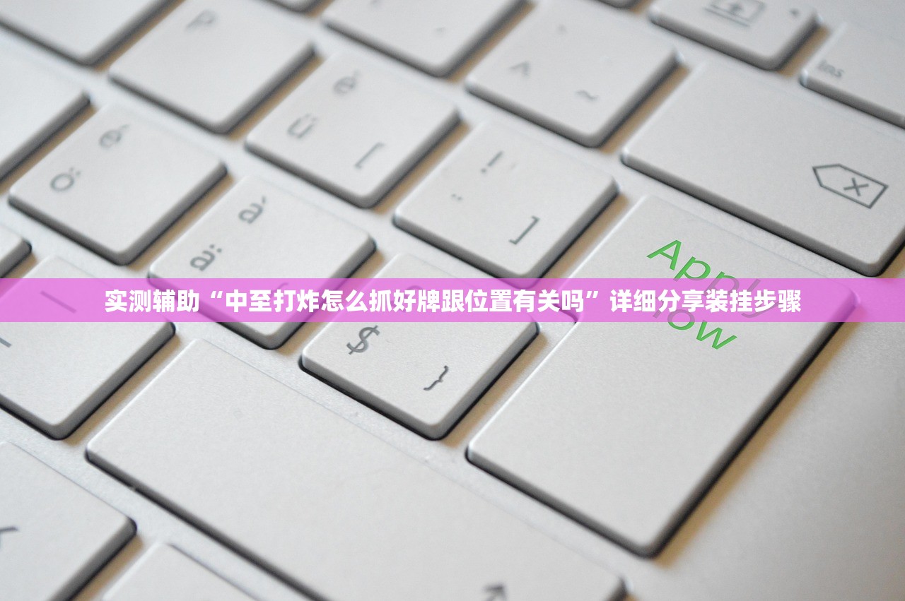实测辅助“中至打炸怎么抓好牌跟位置有关吗”详细分享装挂步骤