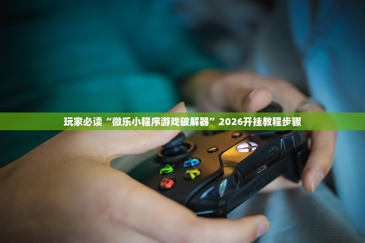玩家必读“微乐小程序游戏破解器”2026开挂教程步骤