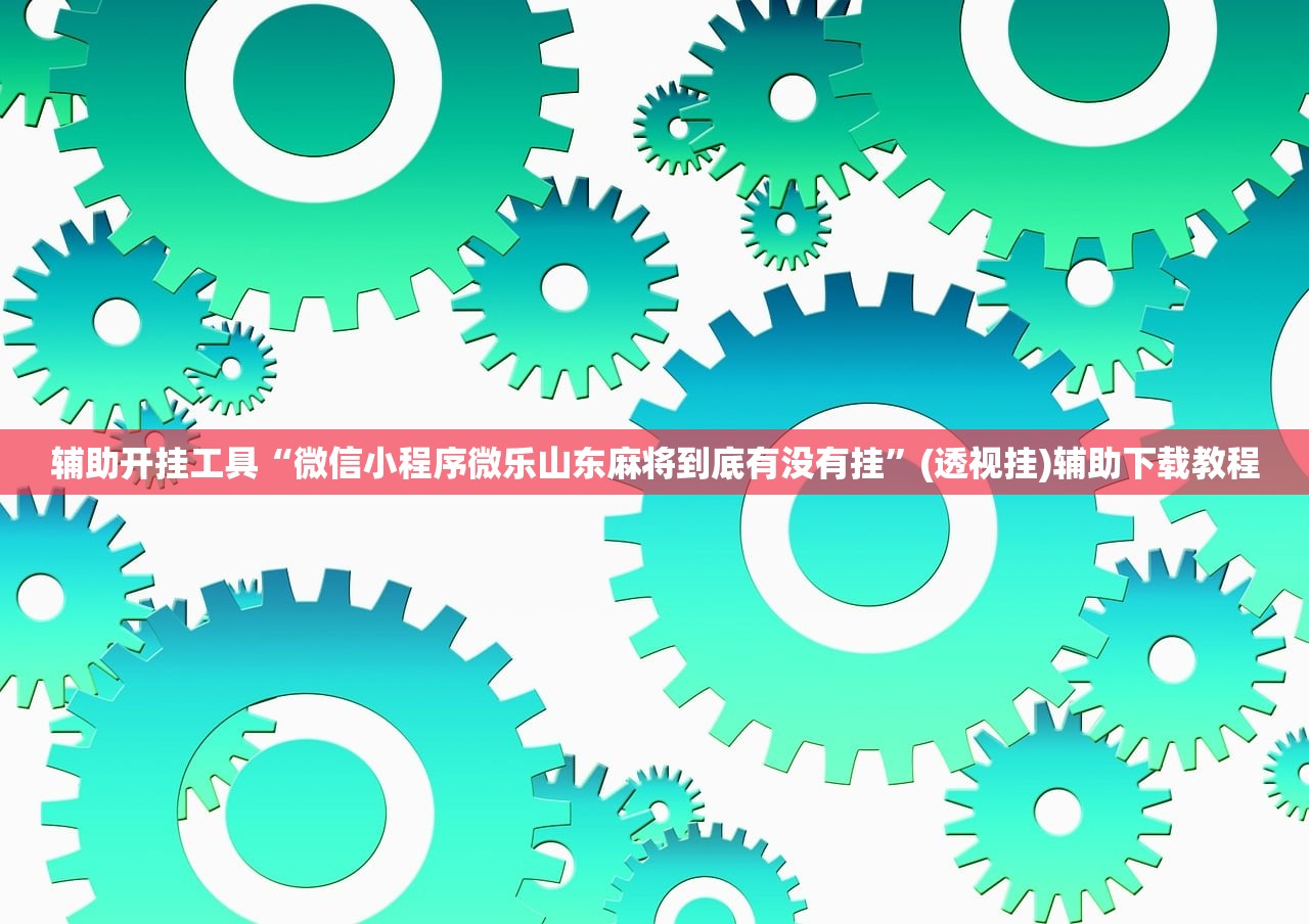 辅助开挂工具“微信小程序微乐山东麻将到底有没有挂”(透视挂)辅助下载教程
