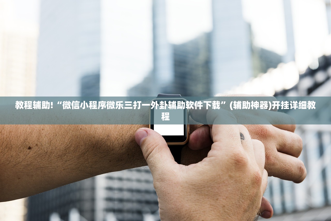 教程辅助!“微信小程序微乐三打一外卦辅助软件下载”(辅助神器)开挂详细教程