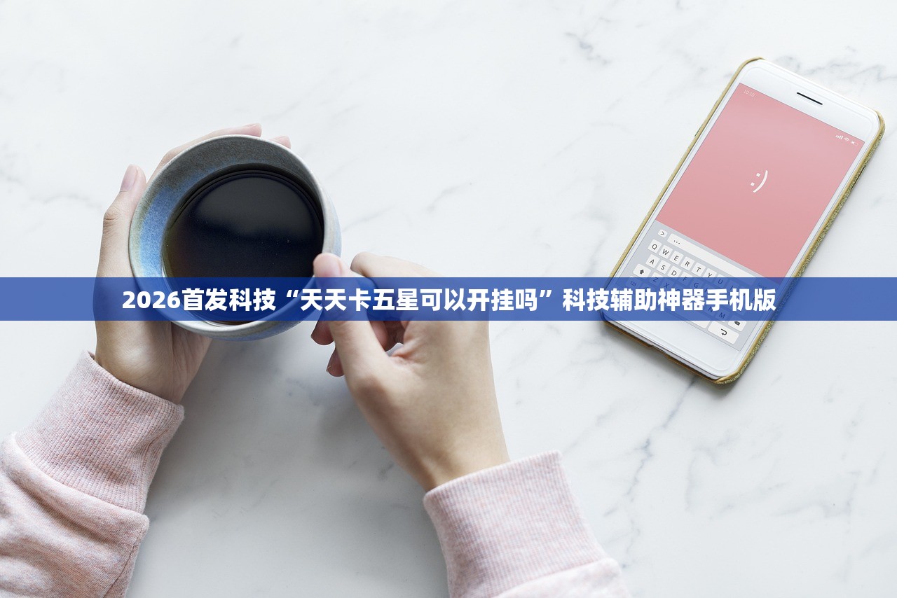2026首发科技“天天卡五星可以开挂吗”科技辅助神器手机版