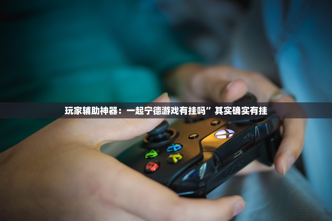 玩家辅助神器：一起宁德游戏有挂吗”其实确实有挂