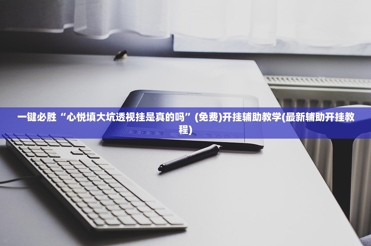 一键必胜“心悦填大坑透视挂是真的吗”(免费)开挂辅助教学(最新辅助开挂教程)