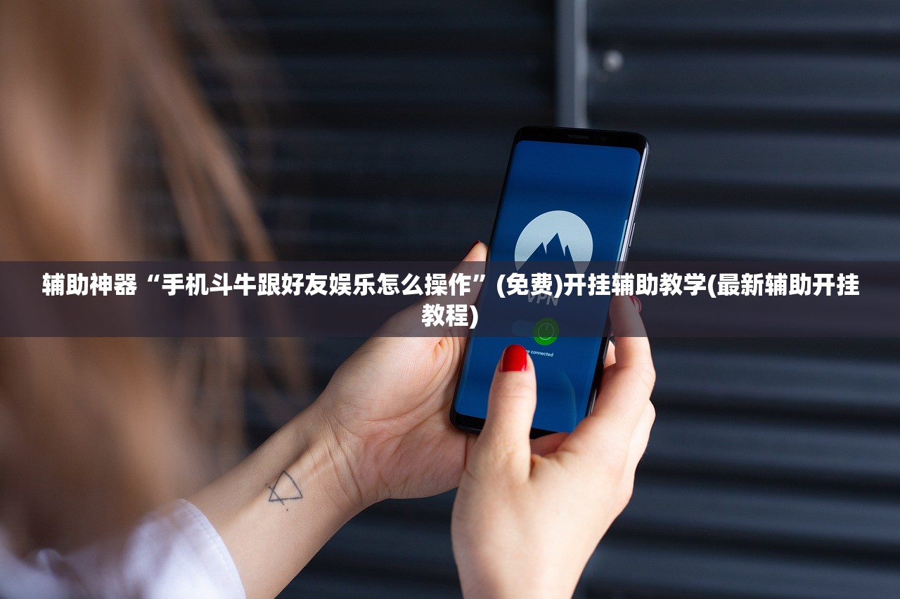 辅助神器“手机斗牛跟好友娱乐怎么操作	”(免费)开挂辅助教学(最新辅助开挂教程)